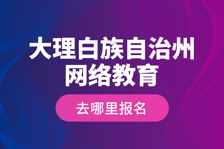 大理白族自治州網(wǎng)絡(luò)教育去哪里報(bào)名？