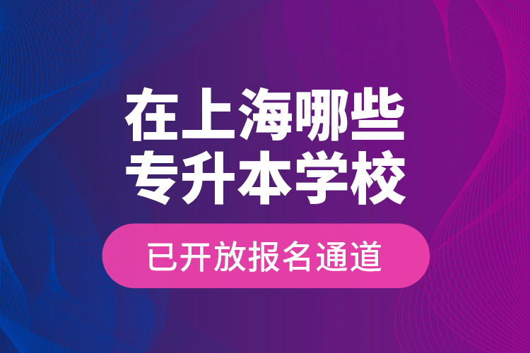 在上海哪些專升本學(xué)校已開(kāi)放報(bào)名通道？