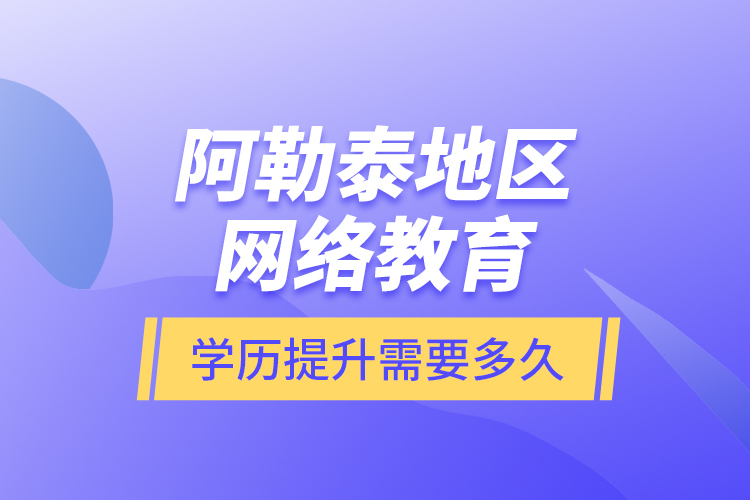 阿勒泰地區(qū)網(wǎng)絡(luò)教育學(xué)歷提升需要多久？