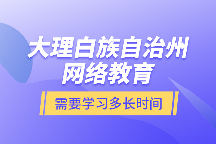 大理白族自治州網(wǎng)絡教育需要學習多長時間？
