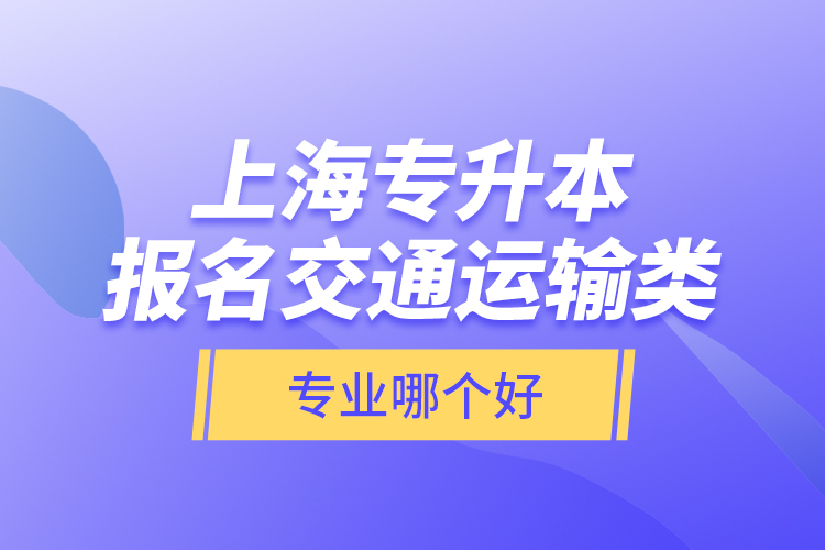 上海專升本報名交通運(yùn)輸類專業(yè)哪個好？