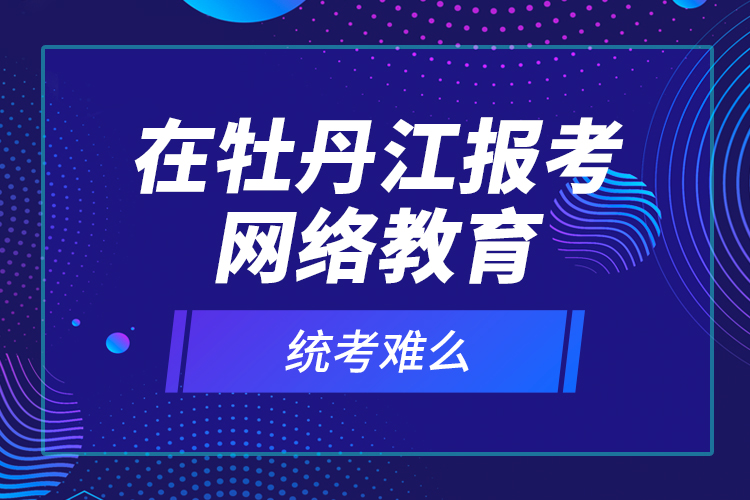 在牡丹江報(bào)考網(wǎng)絡(luò)教育統(tǒng)考難么？