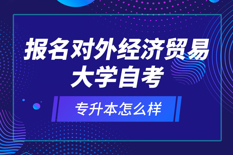 報(bào)名對(duì)外經(jīng)濟(jì)貿(mào)易大學(xué)自考專升本怎么樣？