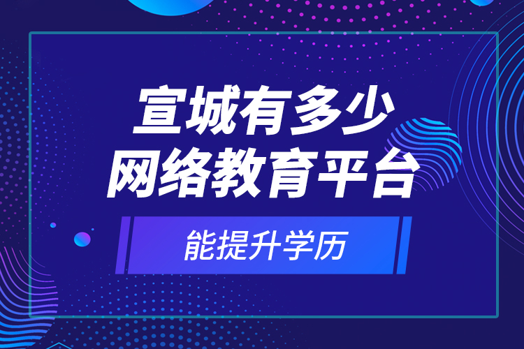 宣城有多少網(wǎng)絡(luò)教育平臺(tái)能提升學(xué)歷？