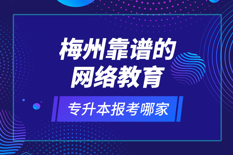梅州靠譜的網(wǎng)絡(luò)教育專升本報考哪家？