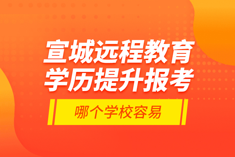 宣城遠(yuǎn)程教育學(xué)歷提升報考哪個學(xué)校容易？