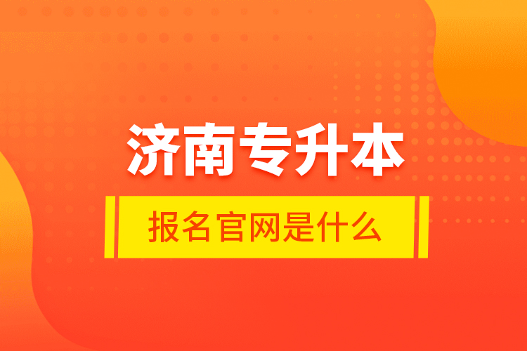 濟(jì)南專升本報(bào)名官網(wǎng)是什么？