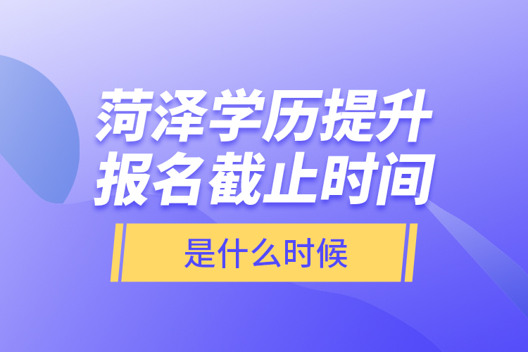 菏澤學歷提升報名截止時間是什么時候？