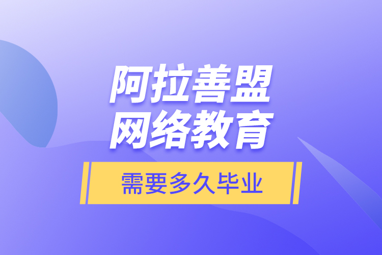 阿拉善盟網(wǎng)絡(luò)教育需要多久畢業(yè)？