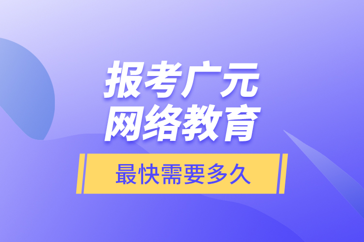 報考廣元網(wǎng)絡(luò)教育最快需要多久？