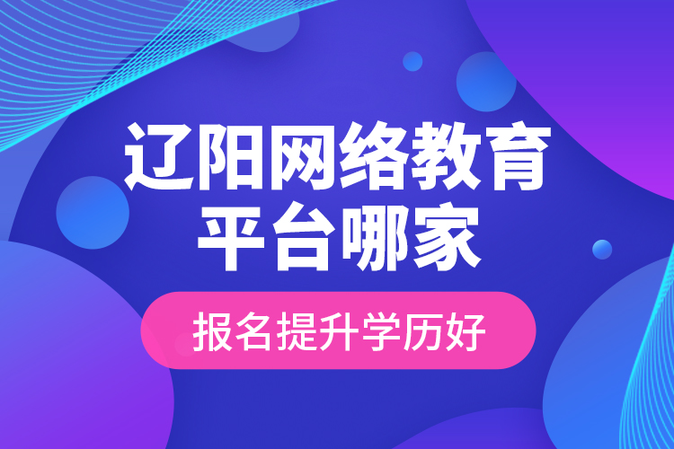 遼陽網(wǎng)絡(luò)教育平臺哪家報名提升學(xué)歷好？