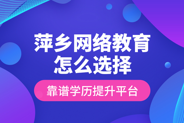 萍鄉(xiāng)網(wǎng)絡(luò)教育怎么選擇靠譜學(xué)歷提升平臺？