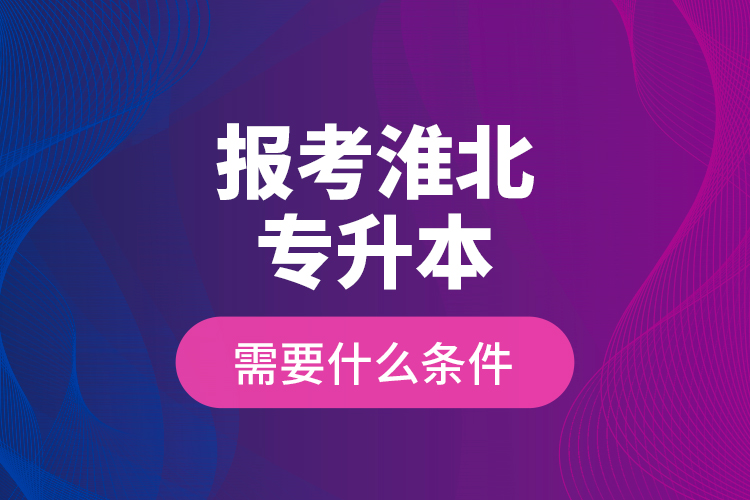 報(bào)考淮北專升本需要什么條件？