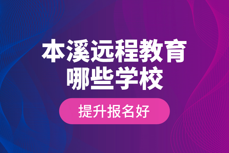 本溪遠(yuǎn)程教育哪些學(xué)校提升報名好？