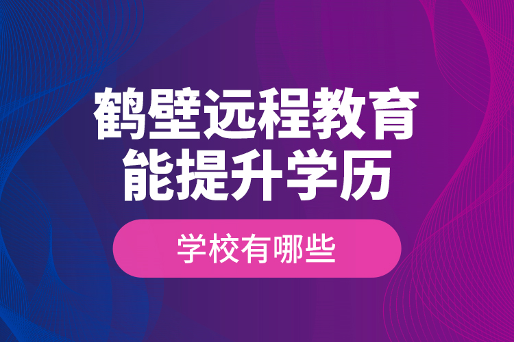 鶴壁遠(yuǎn)程教育能提升學(xué)歷的學(xué)校有哪些？