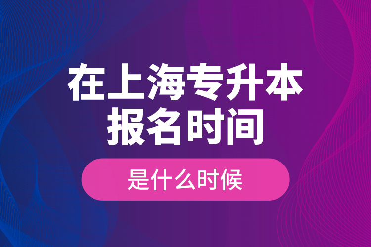 在上海專升本報名時間是什么時候？