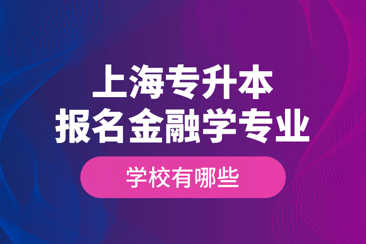 上海專升本報(bào)名金融學(xué)專業(yè)學(xué)校有哪些？