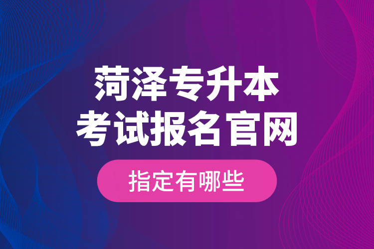 菏澤專升本考試報名官網(wǎng)指定有哪些？