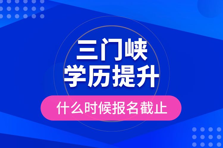 三門峽學歷提升什么時候報名截止？