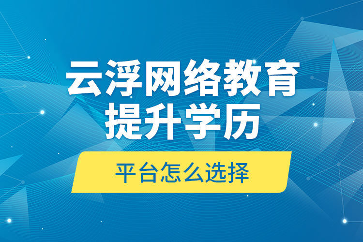 云浮網絡教育提升學歷平臺怎么選擇？