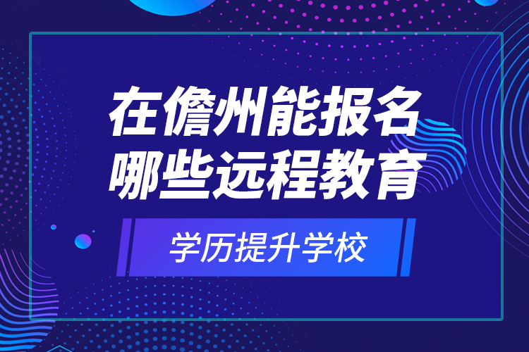 在儋州能報名哪些遠程教育學歷提升學校？