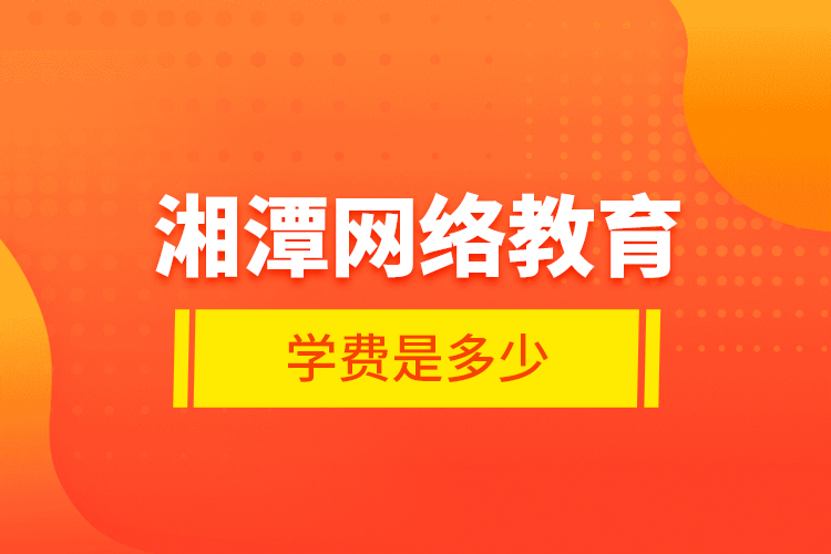 湘潭網(wǎng)絡(luò)教育學(xué)費是多少？