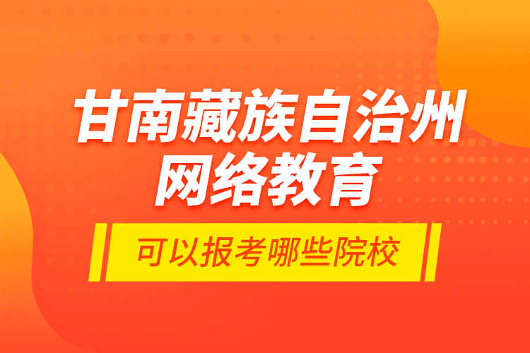 甘南藏族自治州網(wǎng)絡(luò)教育可以報考哪些院校？