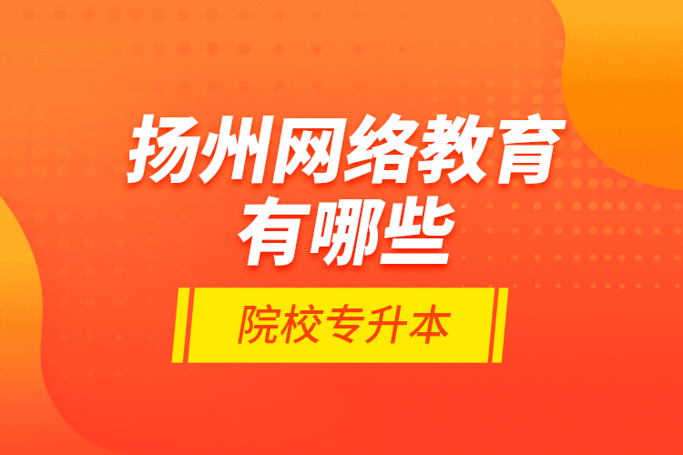 揚(yáng)州網(wǎng)絡(luò)教育有哪些院校專升本？