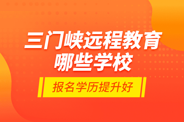 三門峽遠程教育哪些學(xué)校報名學(xué)歷提升好？