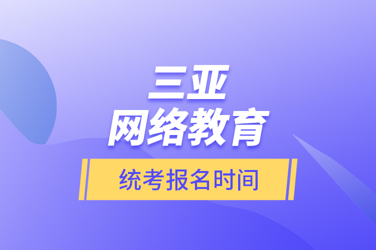 三亞網(wǎng)絡(luò)教育統(tǒng)考報(bào)名時(shí)間？