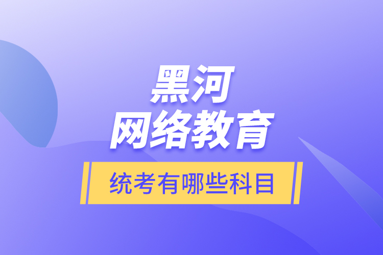 黑河網(wǎng)絡(luò)教育統(tǒng)考有哪些科目？