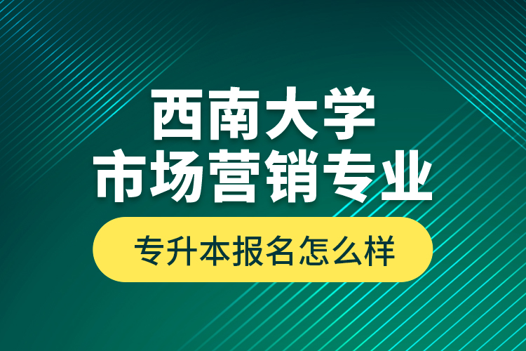 西南大學市場營銷專業(yè)專升本報名怎么樣？