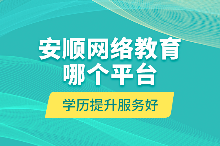 安順網(wǎng)絡(luò)教育哪個(gè)平臺(tái)學(xué)歷提升服務(wù)好？