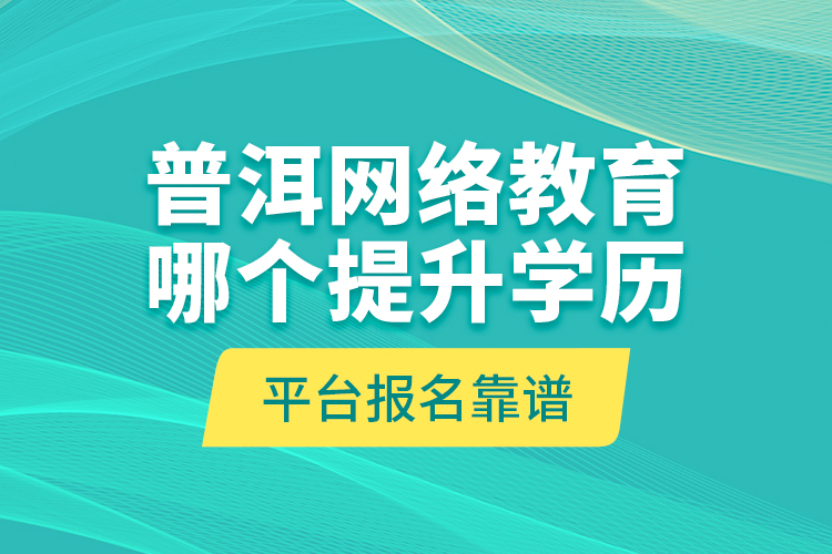 普洱網(wǎng)絡(luò)教育哪個提升學(xué)歷平臺報名靠譜？