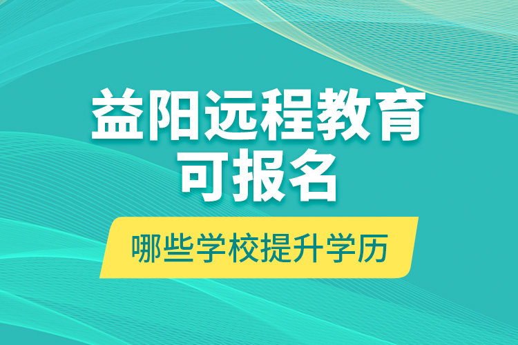 益陽遠程教育可報名哪些學校提升學歷？