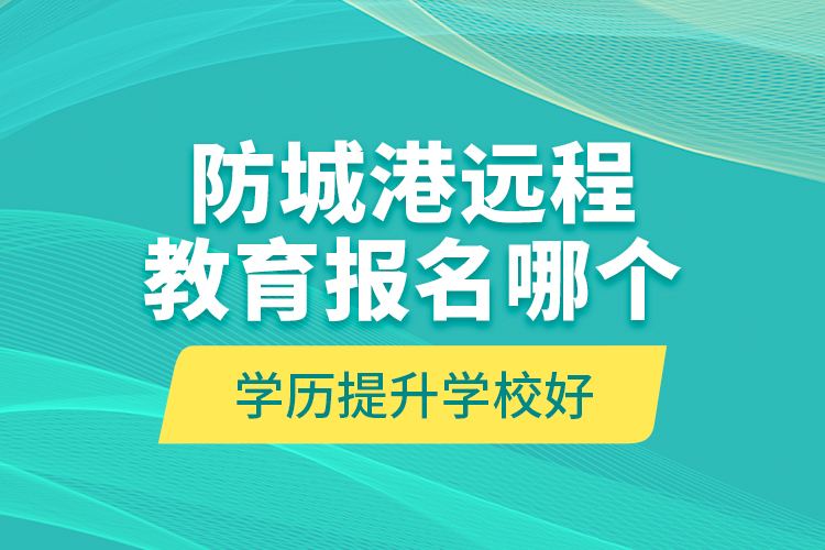 防城港遠(yuǎn)程教育報(bào)名哪個(gè)學(xué)歷提升學(xué)校好？