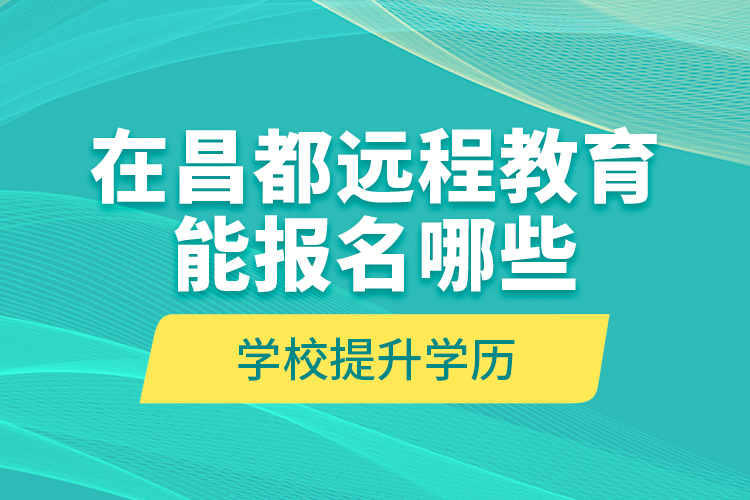 在昌都遠程教育能報名哪些學校提升學歷？
