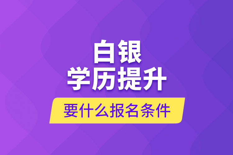 白銀學(xué)歷提升要什么報(bào)名條件？