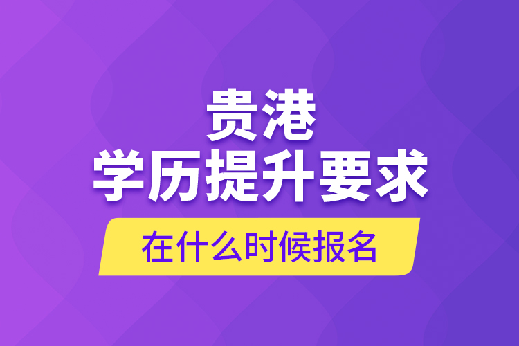 貴港學(xué)歷提升要求在什么時(shí)候報(bào)名？