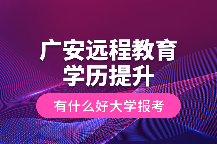 廣安遠(yuǎn)程教育學(xué)歷提升有什么好大學(xué)報(bào)考？