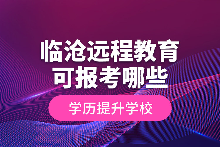 臨滄遠程教育可報考哪些學歷提升學校？