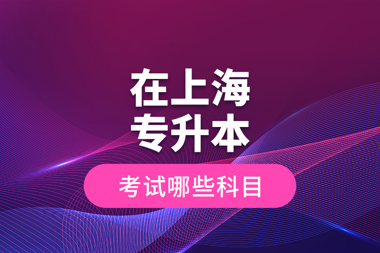 在上海專升本考試哪些科目？