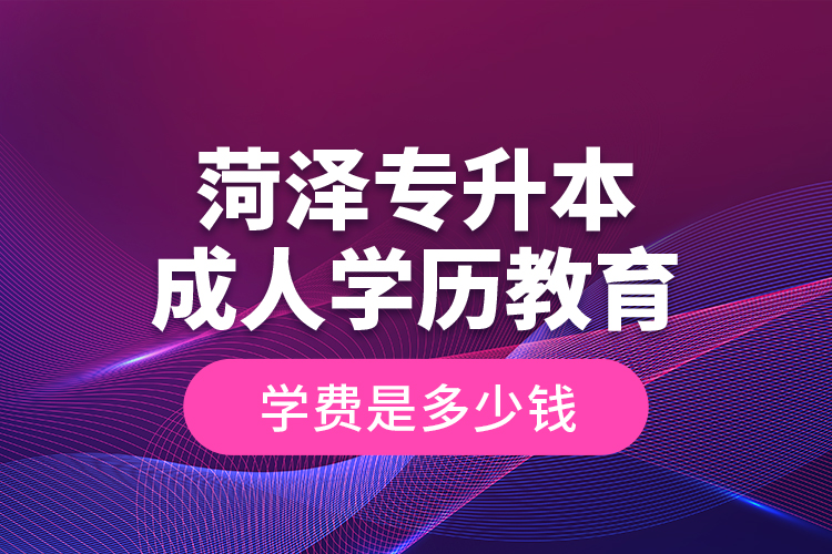 菏澤專升本成人學(xué)歷教育學(xué)費(fèi)是多少錢？