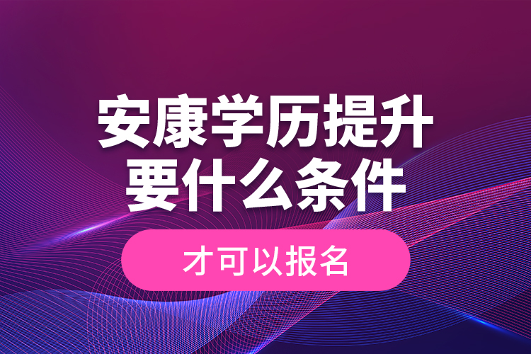 安康學(xué)歷提升要什么條件才可以報(bào)名？