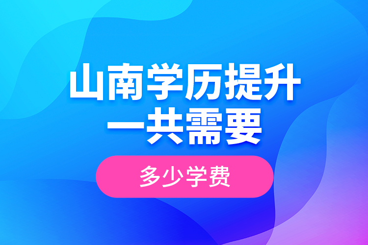 山南學歷提升一共需要多少學費？