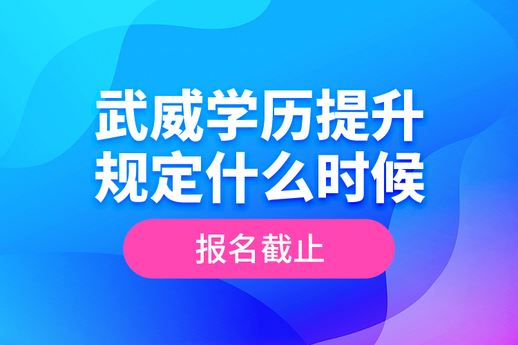 武威學(xué)歷提升規(guī)定什么時(shí)候報(bào)名截止？