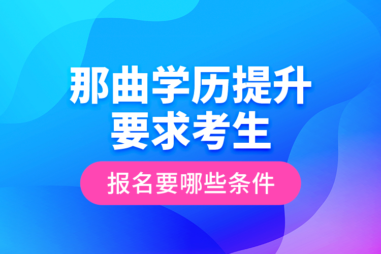 那曲學(xué)歷提升要求考生報(bào)名要哪些條件？
