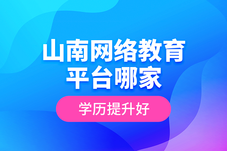 山南網(wǎng)絡(luò)教育平臺哪家學(xué)歷提升好？