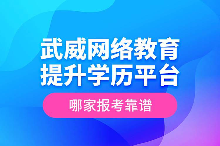 武威網(wǎng)絡(luò)教育提升學(xué)歷平臺哪家報考靠譜？
