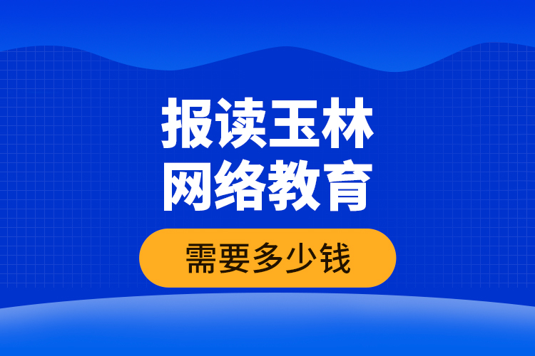 報讀玉林網絡教育需要多少錢？